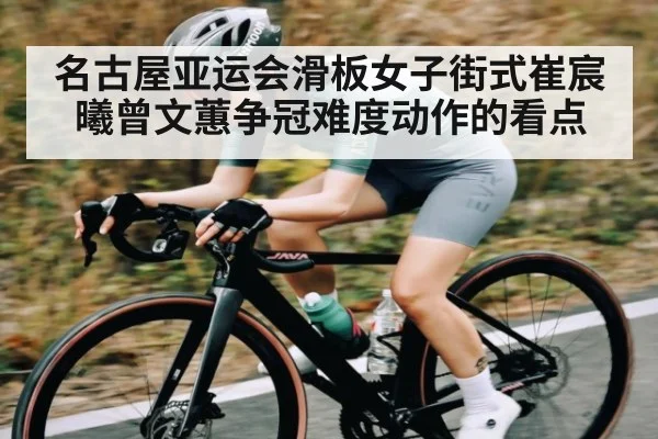 名古屋亚运会滑板女子街式崔宸曦曾文蕙争冠难度动作的看点 - kaiyun.com
